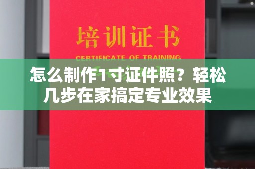 丽水怎么制作1寸证件照？轻松几步在家搞定专业效果