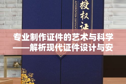 丽水专业制作证件的艺术与科学——解析现代证件设计与安全技术