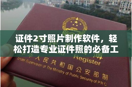 丽水证件2寸照片制作软件，轻松打造专业证件照的必备工具