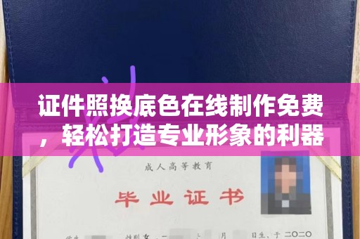 丽水证件照换底色在线制作免费，轻松打造专业形象的利器