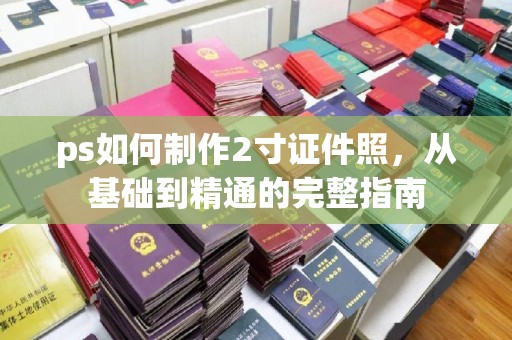 丽水ps如何制作2寸证件照，从基础到精通的完整指南
