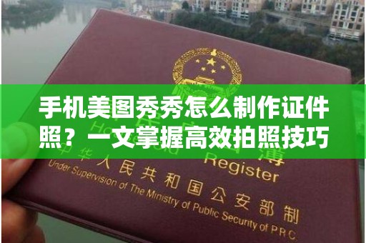 丽水手机美图秀秀怎么制作证件照？一文掌握高效拍照技巧