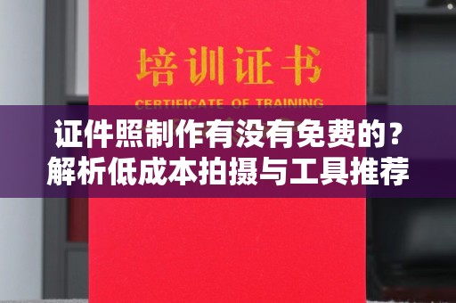 丽水证件照制作有没有免费的？解析低成本拍摄与工具推荐