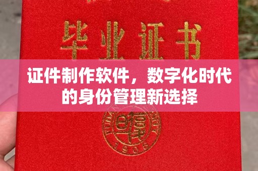 丽水证件制作软件，数字化时代的身份管理新选择