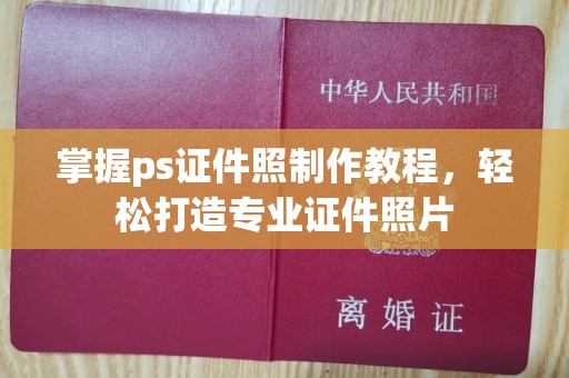 丽水掌握ps证件照制作教程，轻松打造专业证件照片