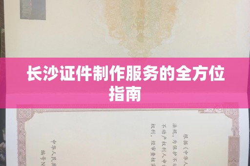 丽水长沙证件制作服务的全方位指南