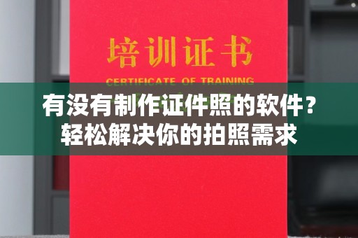 丽水有没有制作证件照的软件？轻松解决你的拍照需求