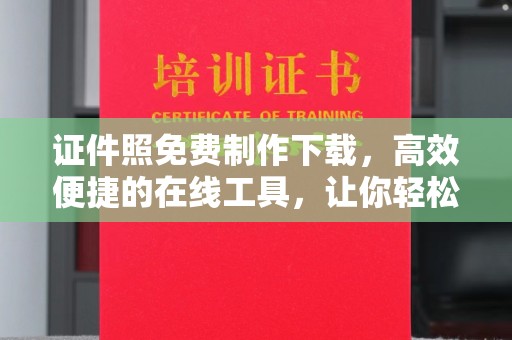 丽水证件照免费制作下载，高效便捷的在线工具，让你轻松搞定各种需求