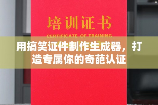 丽水用搞笑证件制作生成器，打造专属你的奇葩认证